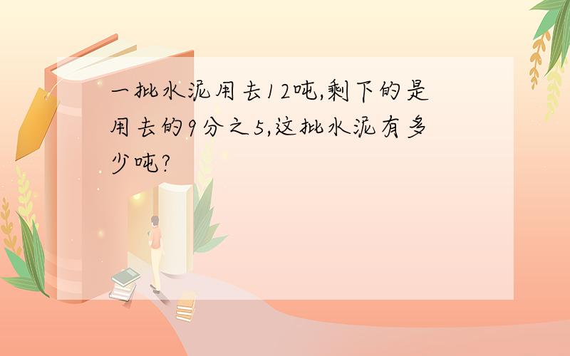 一批水泥用去12吨,剩下的是用去的9分之5,这批水泥有多少吨?