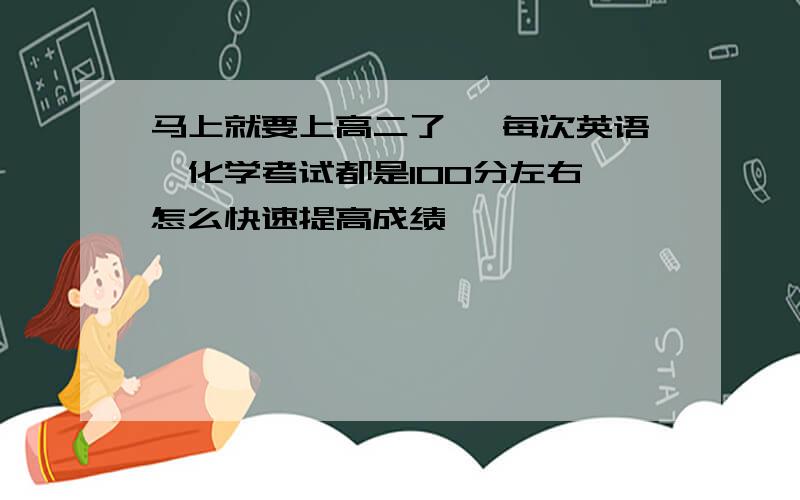 马上就要上高二了 ,每次英语、化学考试都是100分左右,怎么快速提高成绩