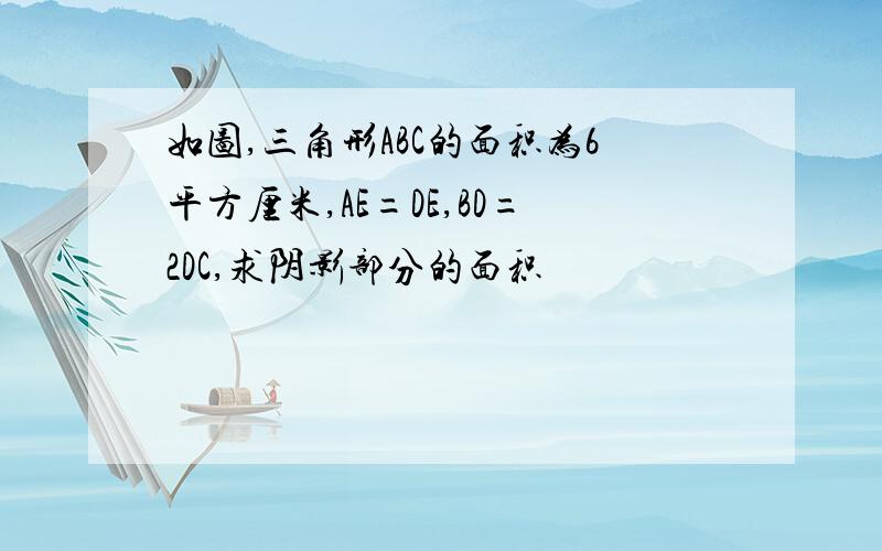 如图,三角形ABC的面积为6平方厘米,AE=DE,BD=2DC,求阴影部分的面积