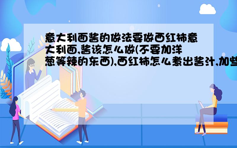 意大利面酱的做法要做西红柿意大利面,酱该怎么做(不要加洋葱等辣的东西),西红柿怎么煮出酱汁,加些什么味道会更好?本人11