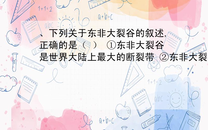 、下列关于东非大裂谷的叙述,正确的是（ ） ①东非大裂谷是世界大陆上最大的断裂带 ②东非大裂谷位于非