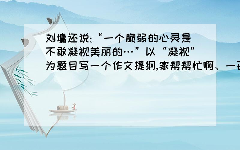 刘墉还说:“一个脆弱的心灵是不敢凝视美丽的…”以“凝视”为题目写一个作文提纲,家帮帮忙啊、一百字左右~