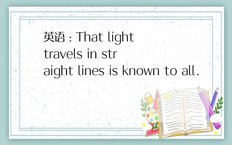 英语：That light travels in straight lines is known to all.