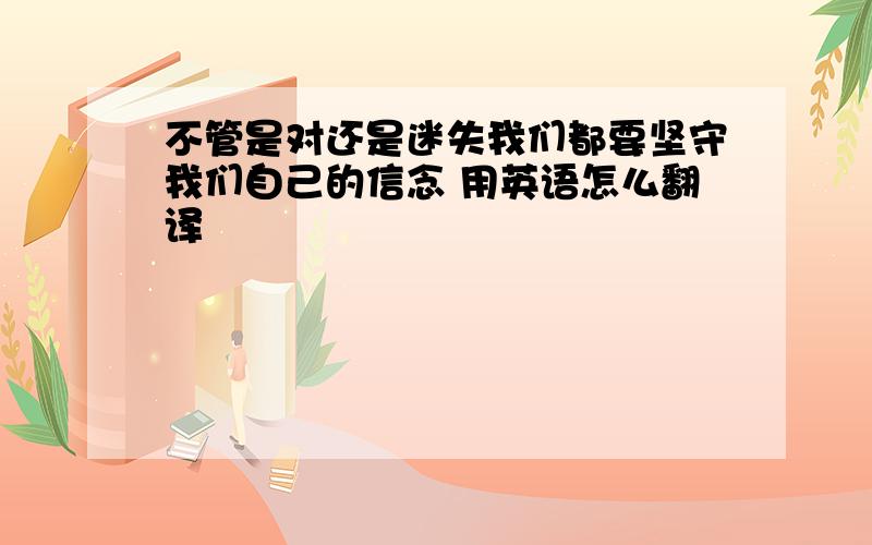 不管是对还是迷失我们都要坚守我们自己的信念 用英语怎么翻译