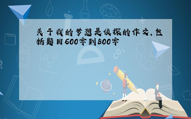 关于我的梦想是侦探的作文,包括题目600字到800字