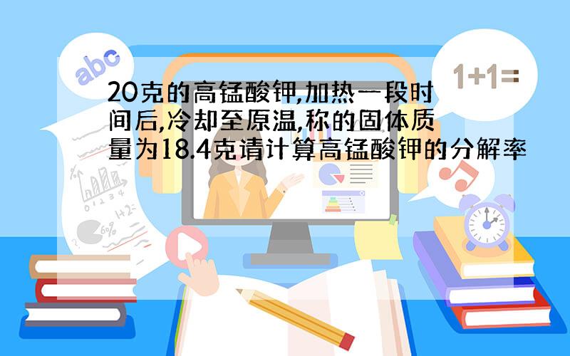 20克的高锰酸钾,加热一段时间后,冷却至原温,称的固体质量为18.4克请计算高锰酸钾的分解率