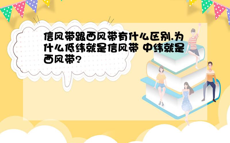 信风带跟西风带有什么区别.为什么低纬就是信风带 中纬就是西风带?