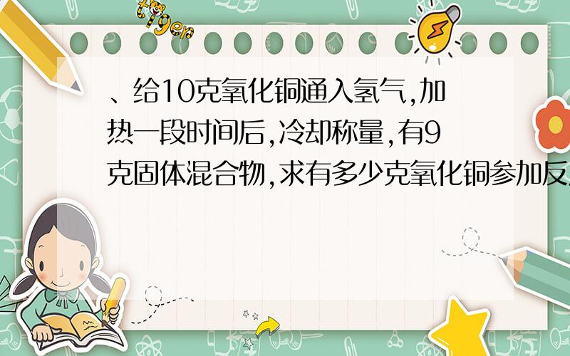 、给10克氧化铜通入氢气,加热一段时间后,冷却称量,有9克固体混合物,求有多少克氧化铜参加反应?