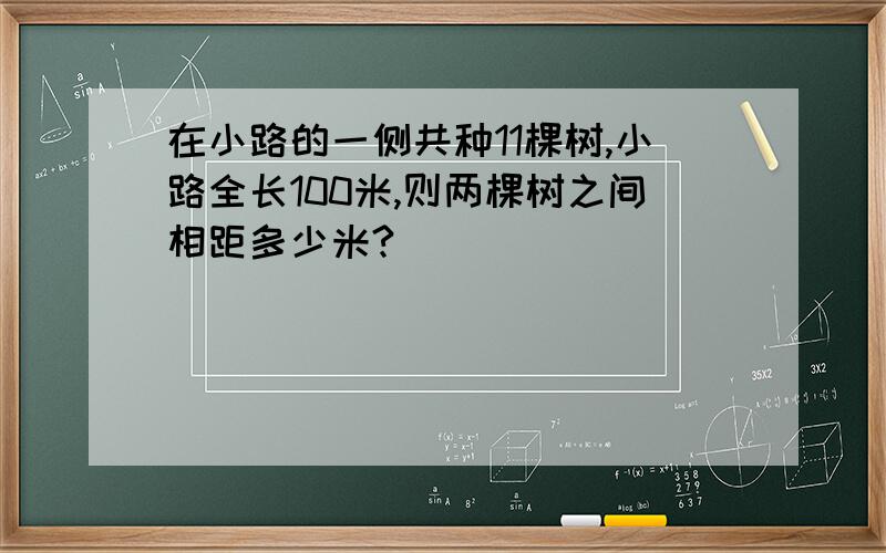 在小路的一侧共种11棵树,小路全长100米,则两棵树之间相距多少米?