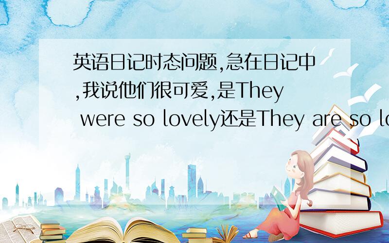 英语日记时态问题,急在日记中,我说他们很可爱,是They were so lovely还是They are so lov