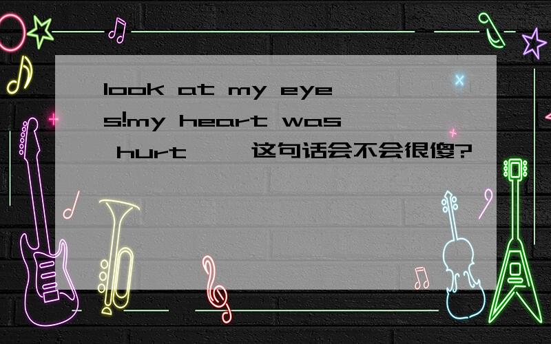 look at my eyes!my heart was hurt`` 这句话会不会很傻?