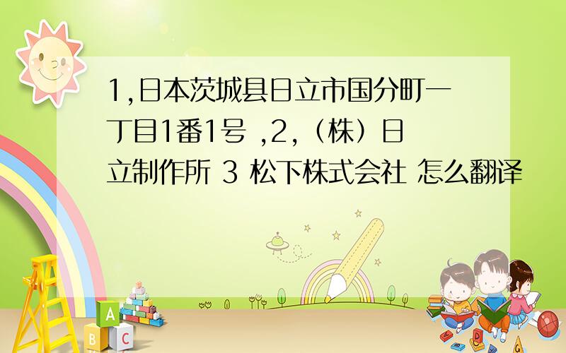 1,日本茨城县日立市国分町一丁目1番1号 ,2,（株）日立制作所 3 松下株式会社 怎么翻译