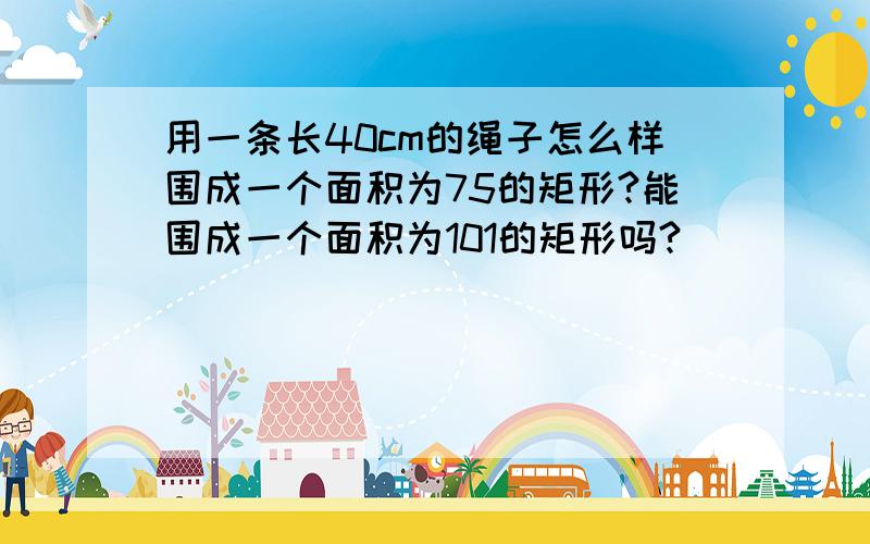 用一条长40cm的绳子怎么样围成一个面积为75的矩形?能围成一个面积为101的矩形吗?