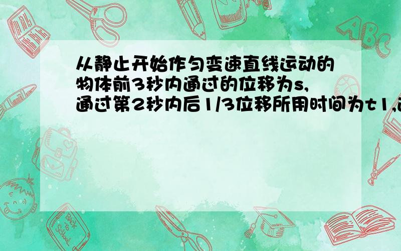 从静止开始作匀变速直线运动的物体前3秒内通过的位移为s,通过第2秒内后1/3位移所用时间为t1,通过第3秒内后1/5位移