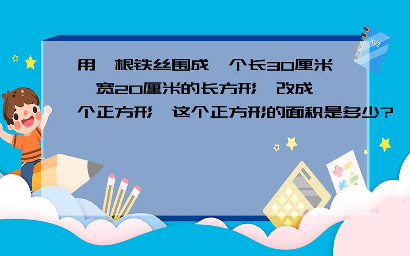 用一根铁丝围成一个长30厘米,宽20厘米的长方形,改成一个正方形,这个正方形的面积是多少?