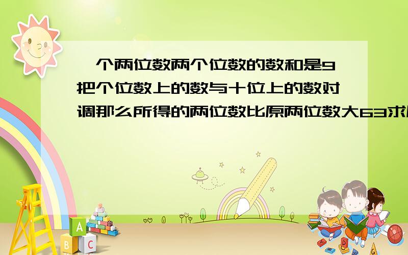 一个两位数两个位数的数和是9把个位数上的数与十位上的数对调那么所得的两位数比原两位数大63求原两位数