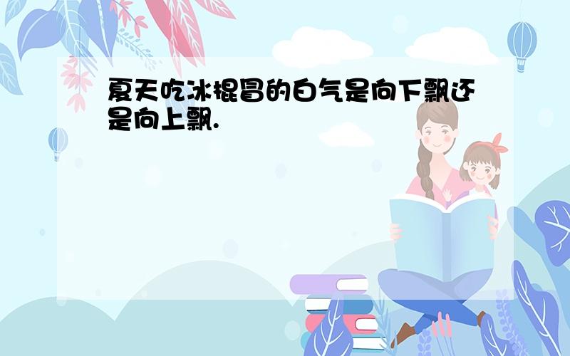 夏天吃冰棍冒的白气是向下飘还是向上飘.