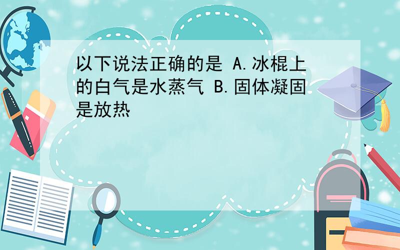 以下说法正确的是 A.冰棍上的白气是水蒸气 B.固体凝固是放热