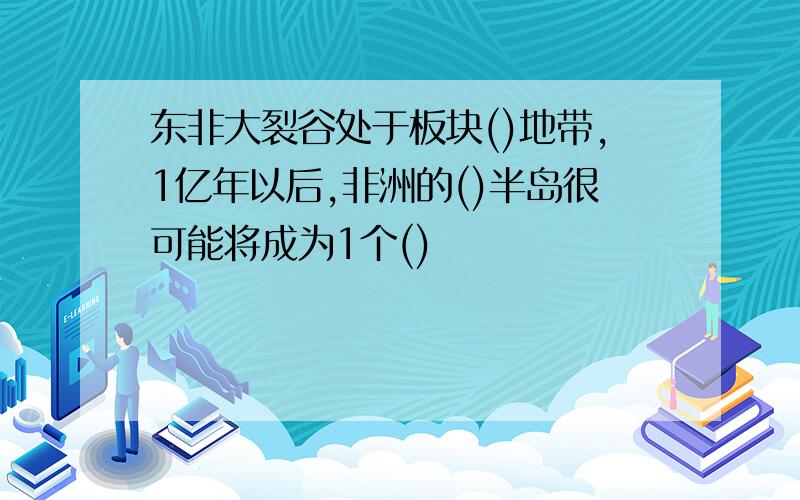 东非大裂谷处于板块()地带,1亿年以后,非洲的()半岛很可能将成为1个()