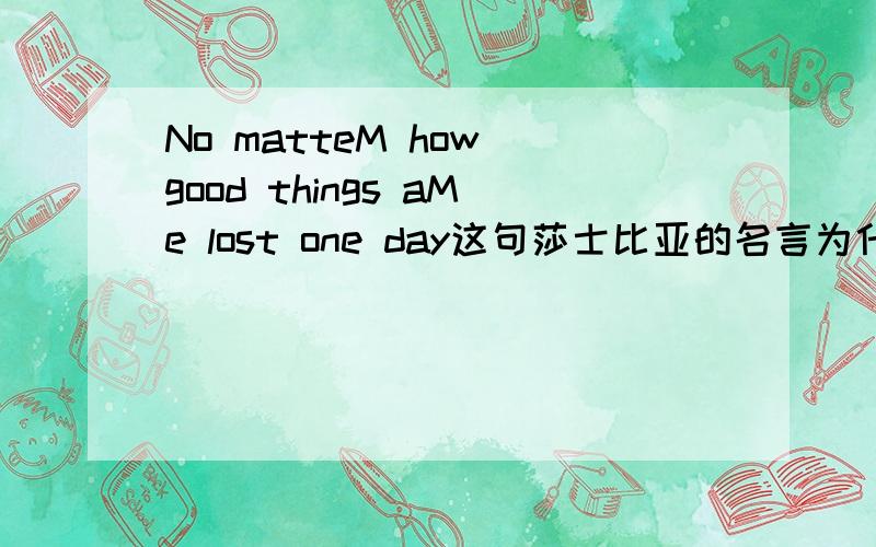 No matteM how good things aMe lost one day这句莎士比亚的名言为什么把字母r换成