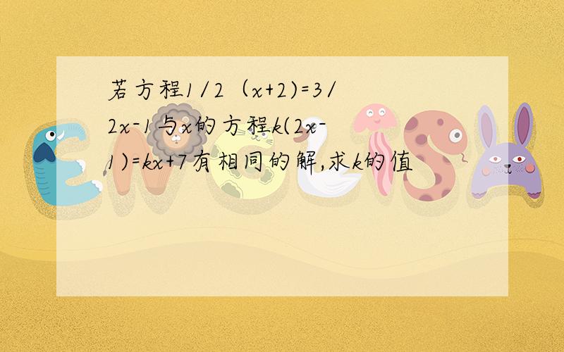 若方程1/2（x+2)=3/2x-1与x的方程k(2x-1)=kx+7有相同的解,求k的值