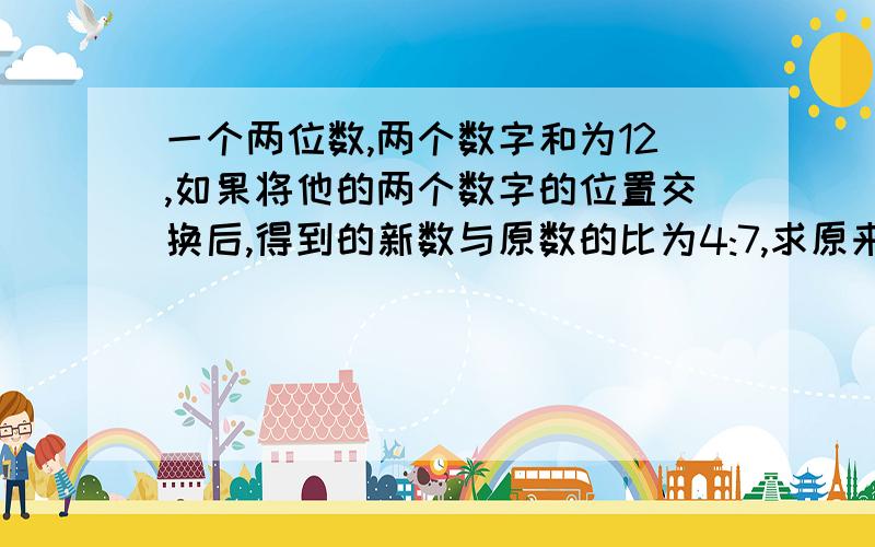 一个两位数,两个数字和为12,如果将他的两个数字的位置交换后,得到的新数与原数的比为4:7,求原来的两位数