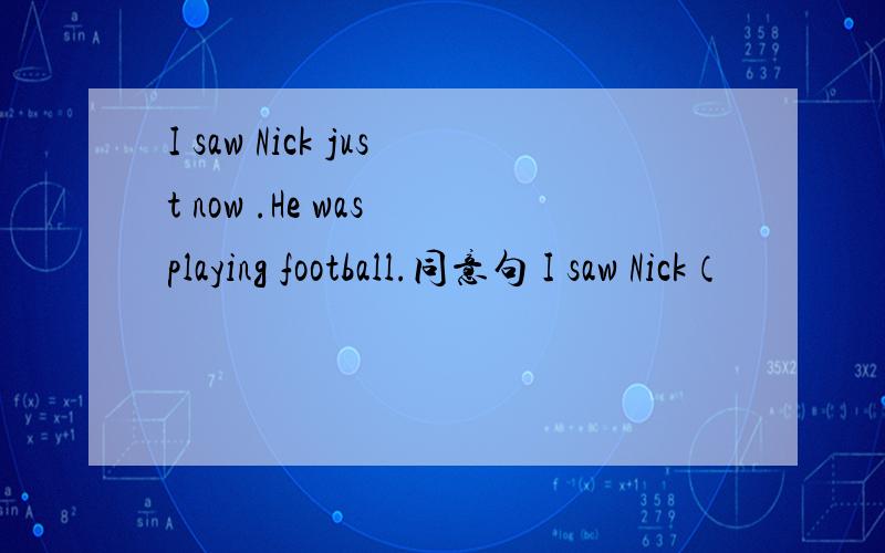 I saw Nick just now .He was playing football.同意句 I saw Nick（