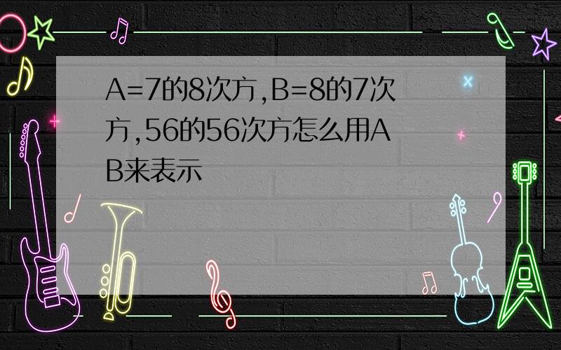 A=7的8次方,B=8的7次方,56的56次方怎么用A B来表示