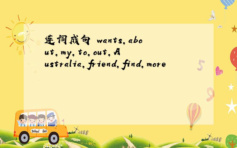 连词成句 wants,about,my,to,out,Australia,friend,find,more