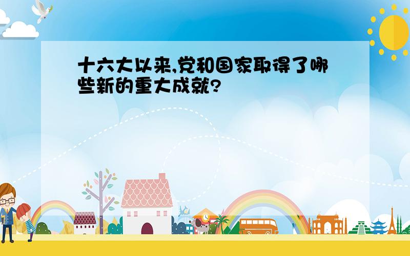 十六大以来,党和国家取得了哪些新的重大成就?