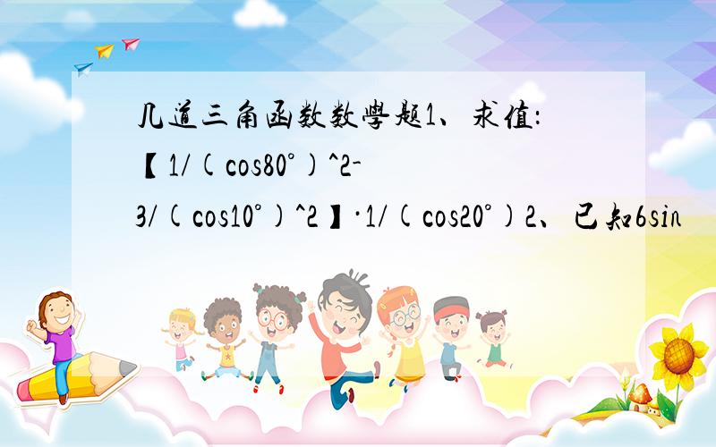 几道三角函数数学题1、求值：【1/(cos80°)^2-3/(cos10°)^2】·1/(cos20°)2、已知6sin