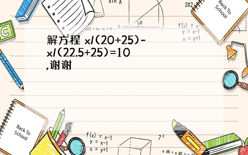 解方程 x/(20+25)-x/(22.5+25)=10,谢谢