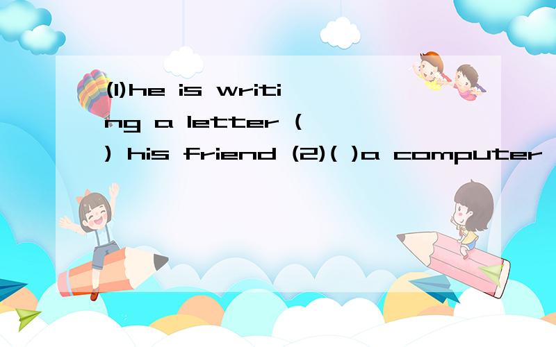 (1)he is writing a letter ( ) his friend (2)( )a computer ha