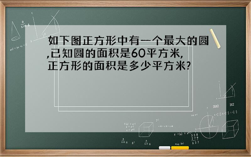 如下图正方形中有一个最大的圆,已知圆的面积是60平方米,正方形的面积是多少平方米?