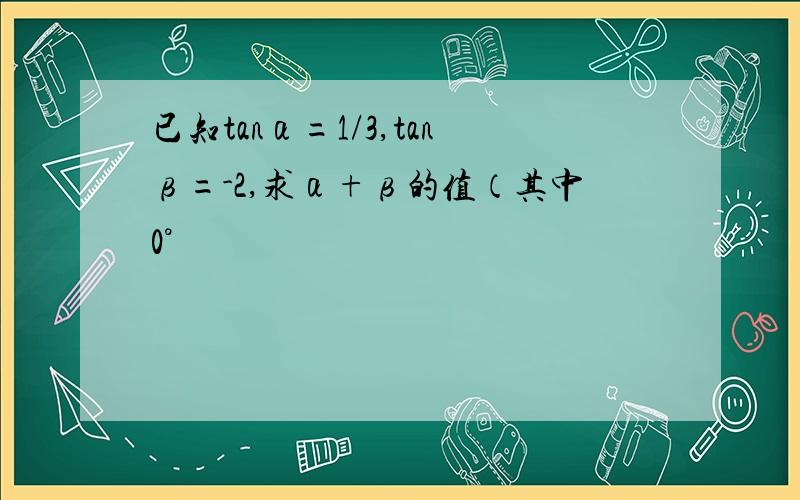 已知tanα=1/3,tanβ=-2,求α+β的值（其中0°