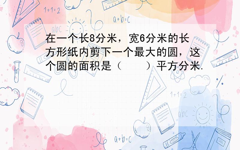 在一个长8分米，宽6分米的长方形纸内剪下一个最大的圆，这个圆的面积是（　　）平方分米.