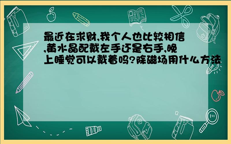 最近在求财,我个人也比较相信,黄水晶配戴左手还是右手,晚上睡觉可以戴着吗?除磁场用什么方法