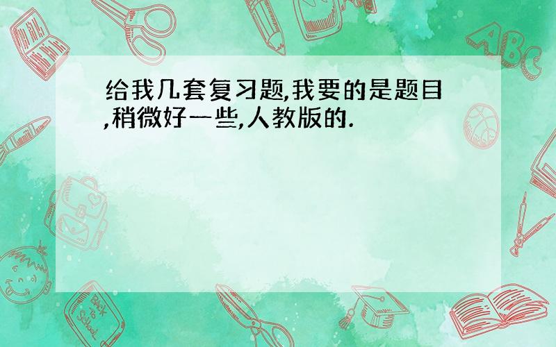 给我几套复习题,我要的是题目,稍微好一些,人教版的.