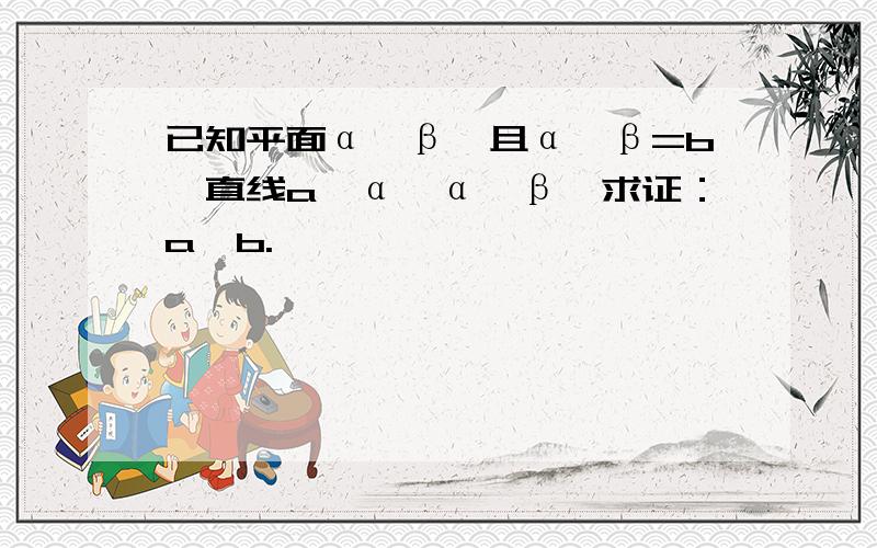 已知平面α,β,且α∩β=b,直线a‖α,α‖β,求证：a‖b.