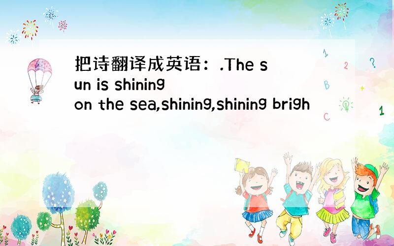 把诗翻译成英语：.The sun is shining on the sea,shining,shining brigh