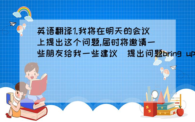 英语翻译1.我将在明天的会议上提出这个问题,届时将邀请一些朋友给我一些建议（提出问题bring up）2.那并不是一项容