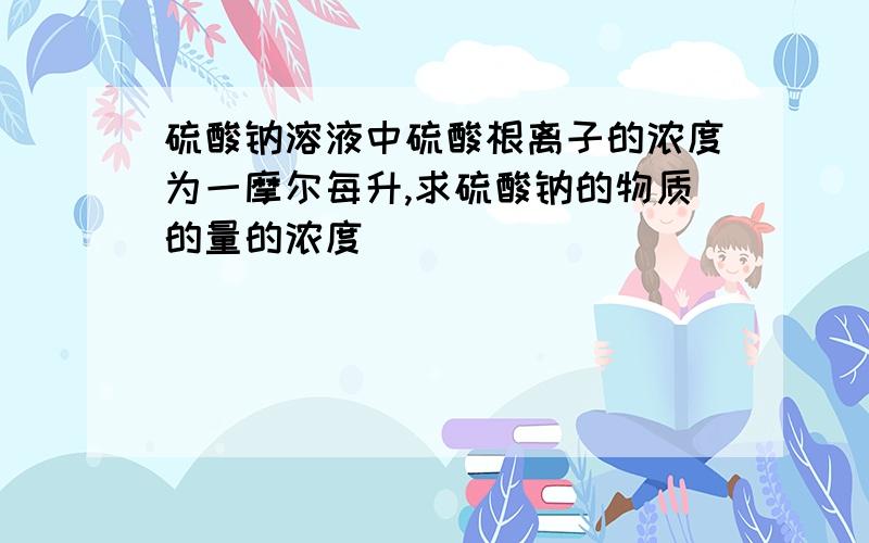 硫酸钠溶液中硫酸根离子的浓度为一摩尔每升,求硫酸钠的物质的量的浓度