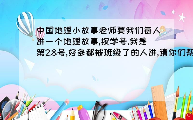 中国地理小故事老师要我们每人讲一个地理故事,按学号,我是第28号,好多都被班级了的人讲,请你们帮帮我越多越好,有关中国的