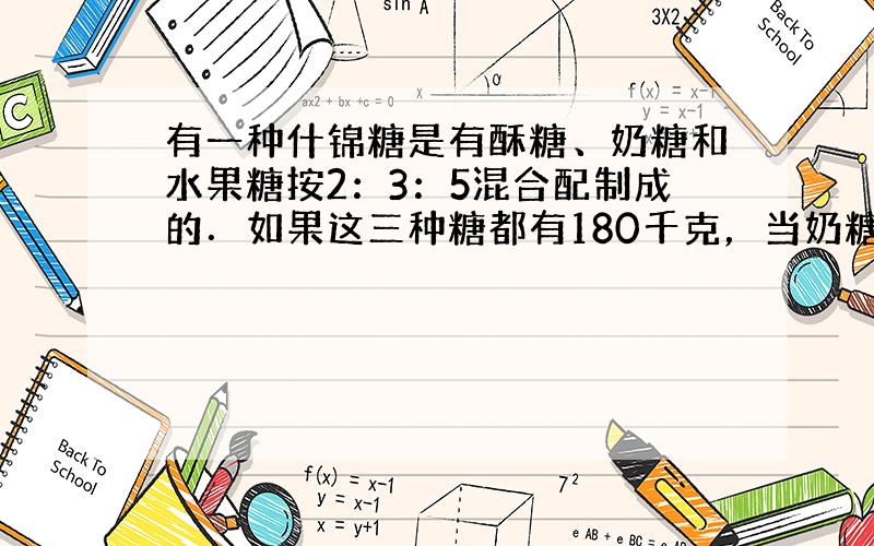 有一种什锦糖是有酥糖、奶糖和水果糖按2：3：5混合配制成的．如果这三种糖都有180千克，当奶糖全部用完时，酥糖还有多少千