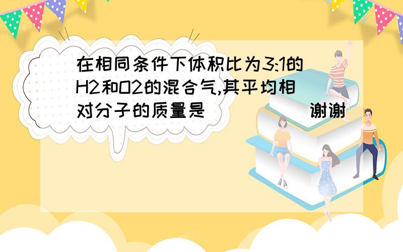 在相同条件下体积比为3:1的H2和O2的混合气,其平均相对分子的质量是_____ 谢谢