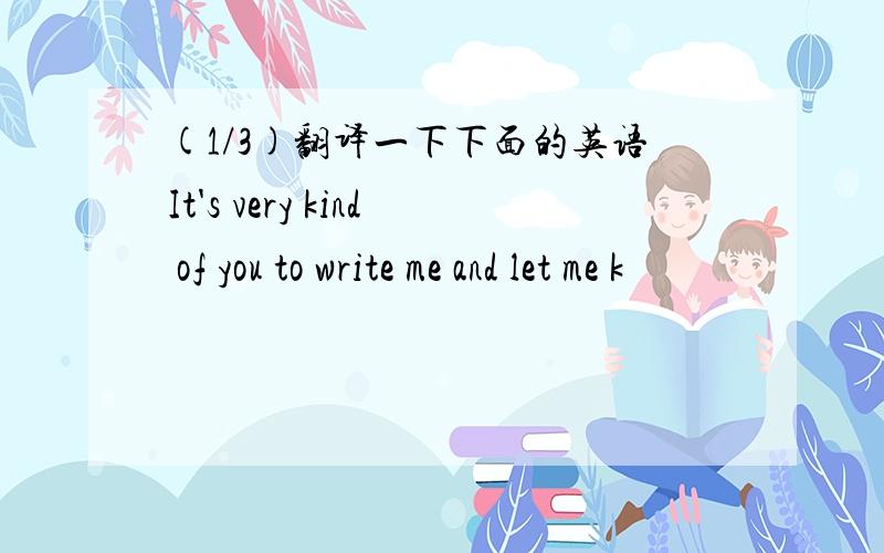 (1/3)翻译一下下面的英语It's very kind of you to write me and let me k