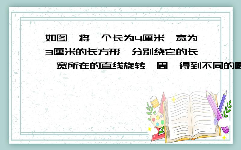 如图,将一个长为4厘米,宽为3厘米的长方形,分别绕它的长,宽所在的直线旋转一周,得到不同的圆柱,他们