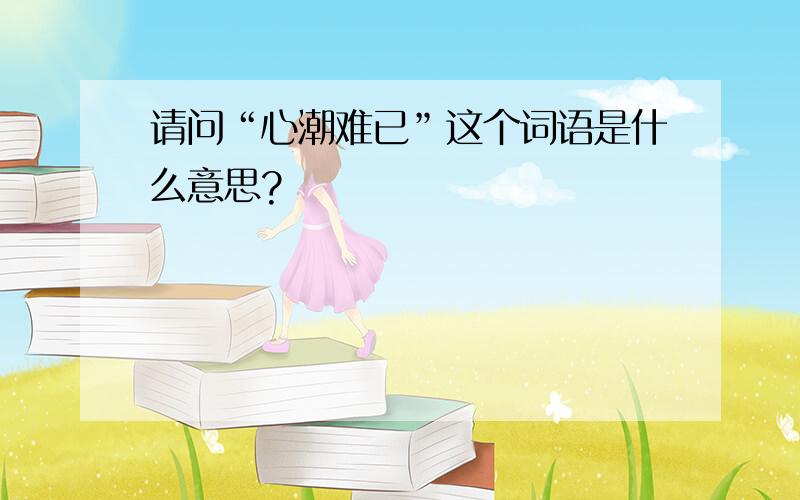 请问“心潮难已”这个词语是什么意思?