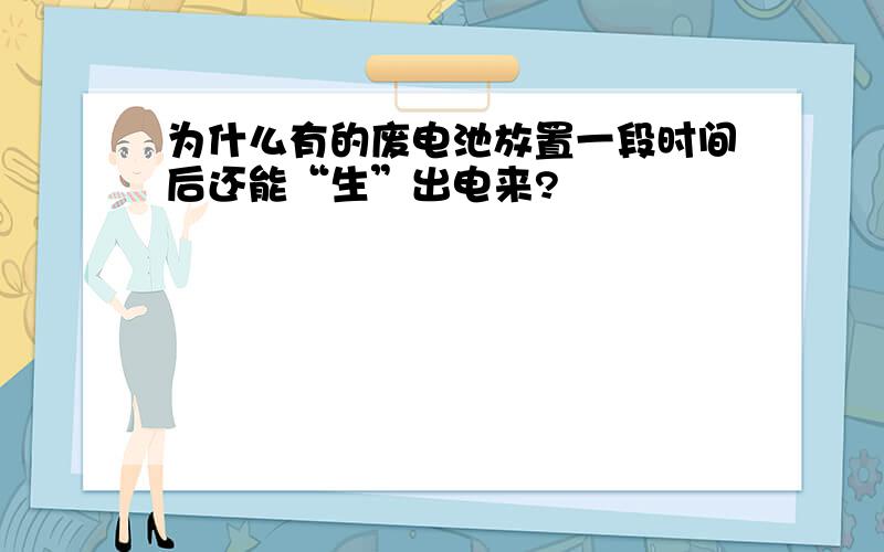 为什么有的废电池放置一段时间后还能“生”出电来?