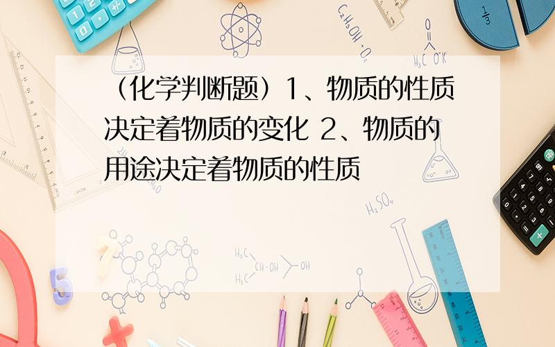 （化学判断题）1、物质的性质决定着物质的变化 2、物质的用途决定着物质的性质